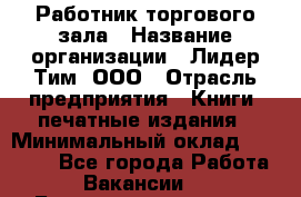 Работник торгового зала › Название организации ­ Лидер Тим, ООО › Отрасль предприятия ­ Книги, печатные издания › Минимальный оклад ­ 18 000 - Все города Работа » Вакансии   . Башкортостан респ.,Баймакский р-н